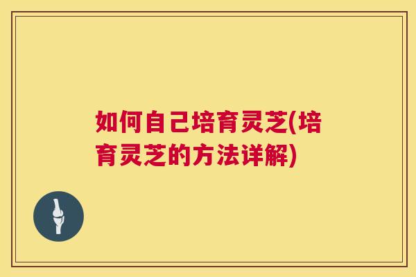 如何自己培育灵芝(培育灵芝的方法详解)  第1张