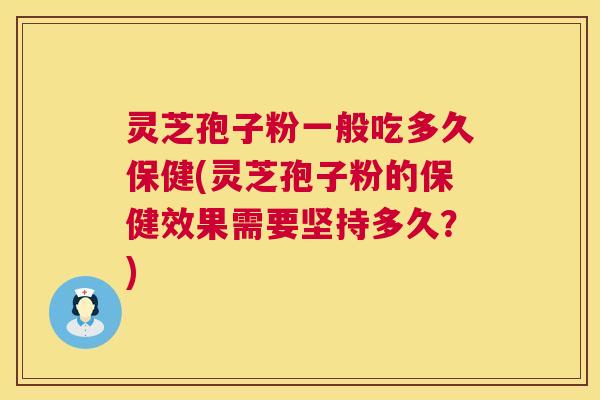 灵芝孢子粉一般吃多久保健(灵芝孢子粉的保健效果需要坚持多久？)  第1张