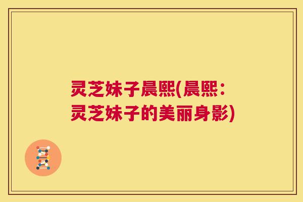 灵芝妹子晨熙(晨熙：灵芝妹子的美丽身影)  第1张