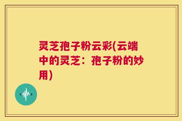 灵芝孢子粉云彩(云端中的灵芝：孢子粉的妙用)  第1张