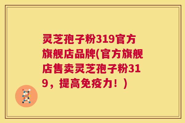 灵芝孢子粉319官方旗舰店品牌(官方旗舰店售卖灵芝孢子粉319，提高免疫力！)  第1张