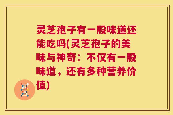 灵芝孢子有一股味道还能吃吗(灵芝孢子的美味与神奇：不仅有一股味道，还有多种营养价值)  第1张