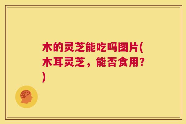 木的灵芝能吃吗图片(木耳灵芝，能否食用？)  第1张