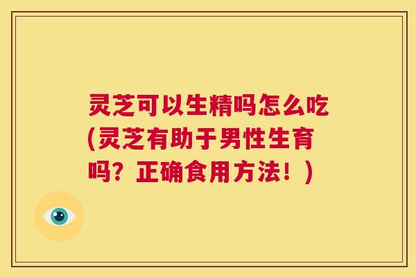 灵芝可以生精吗怎么吃(灵芝有助于男性生育吗？正确食用方法！)  第1张