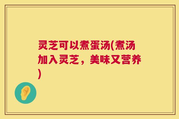 灵芝可以煮蛋汤(煮汤加入灵芝，美味又营养)  第1张