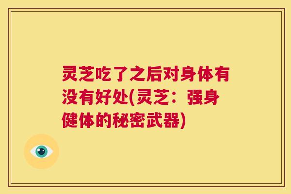 灵芝吃了之后对身体有没有好处(灵芝：强身健体的秘密武器)  第1张