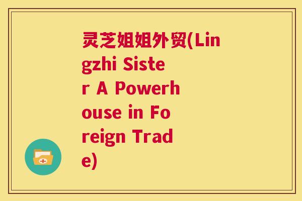 灵芝姐姐外贸(Lingzhi Sister A Powerhouse in Foreign Trade)  第1张