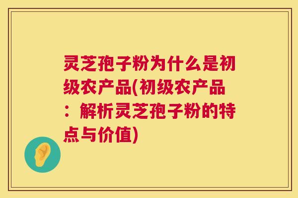 灵芝孢子粉为什么是初级农产品(初级农产品：解析灵芝孢子粉的特点与价值)  第1张