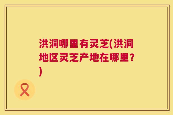 洪洞哪里有灵芝(洪洞地区灵芝产地在哪里？)  第1张