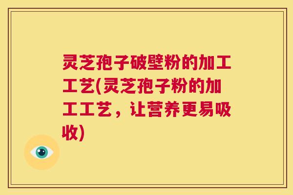 灵芝孢子破壁粉的加工工艺(灵芝孢子粉的加工工艺，让营养更易吸收)  第1张