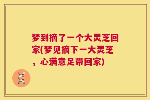 梦到摘了一个大灵芝回家(梦见摘下一大灵芝，心满意足带回家)  第1张
