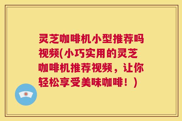 灵芝咖啡机小型推荐吗视频(小巧实用的灵芝咖啡机推荐视频，让你轻松享受美味咖啡！)  第1张