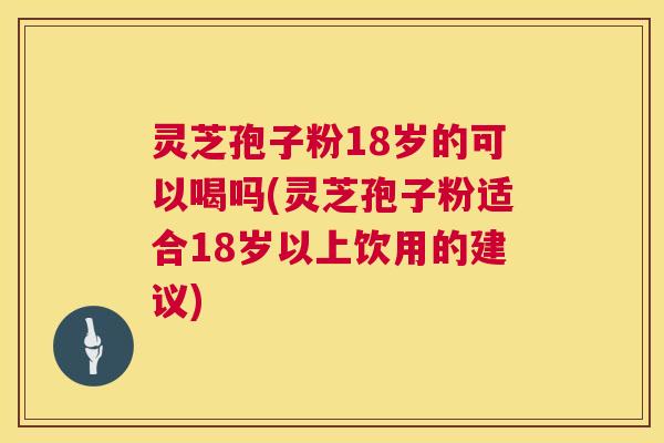 灵芝孢子粉18岁的可以喝吗(灵芝孢子粉适合18岁以上饮用的建议)  第1张