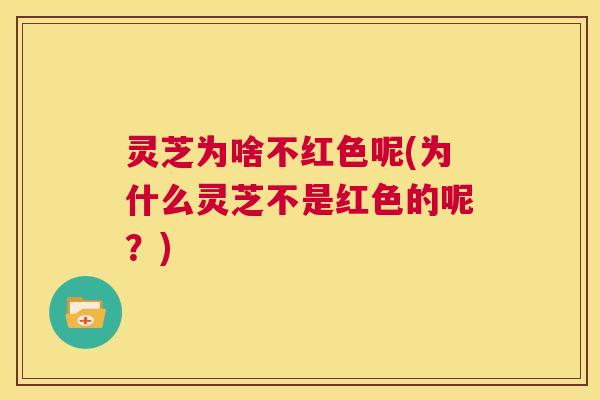 灵芝为啥不红色呢(为什么灵芝不是红色的呢？)  第1张