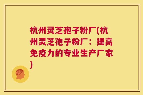 杭州灵芝孢子粉厂(杭州灵芝孢子粉厂：提高免疫力的专业生产厂家)  第1张