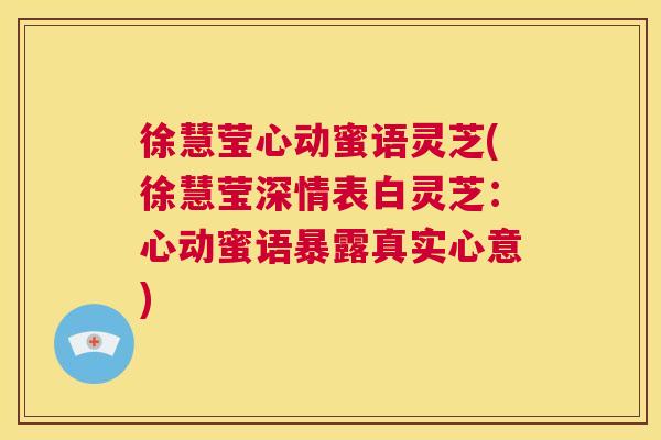 徐慧莹心动蜜语灵芝(徐慧莹深情表白灵芝：心动蜜语暴露真实心意)  第1张