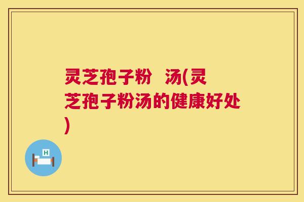 灵芝孢子粉  汤(灵芝孢子粉汤的健康好处) 第1张