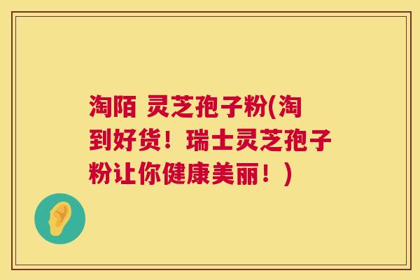 淘陌 灵芝孢子粉(淘到好货！瑞士灵芝孢子粉让你健康美丽！)  第1张