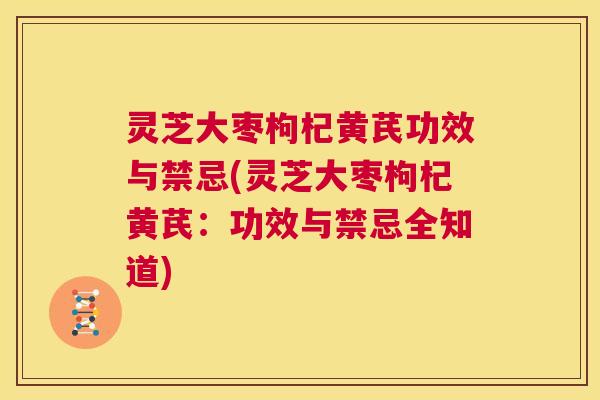 灵芝大枣枸杞黄芪功效与禁忌(灵芝大枣枸杞黄芪：功效与禁忌全知道)  第1张