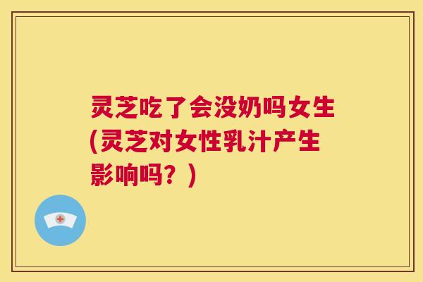 灵芝吃了会没奶吗女生(灵芝对女性乳汁产生影响吗？)  第1张