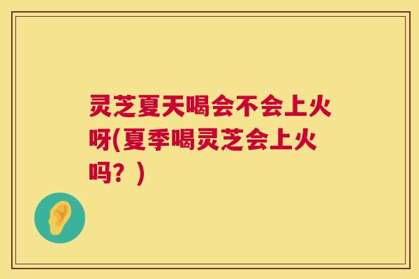 灵芝夏天喝会不会上火呀(夏季喝灵芝会上火吗？)  第1张