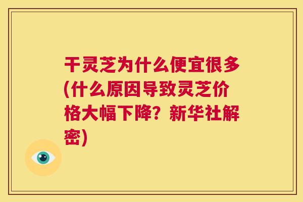 干灵芝为什么便宜很多(什么原因导致灵芝价格大幅下降?新华社解密) 第1张 干灵芝为什么便宜很多(什么原因导致灵芝价格大幅下降?新华社解密) 第1张