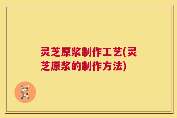灵芝原浆制作工艺(灵芝原浆的制作方法)  第1张