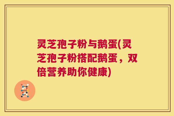 灵芝孢子粉与鹅蛋(灵芝孢子粉搭配鹅蛋，双倍营养助你健康)  第1张