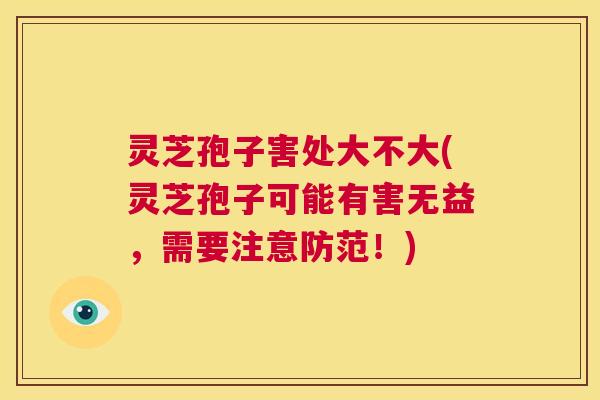 灵芝孢子害处大不大(灵芝孢子可能有害无益，需要注意防范！)  第1张