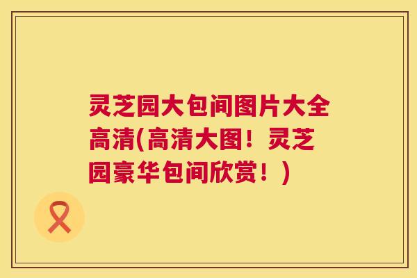 灵芝园大包间图片大全高清(高清大图！灵芝园豪华包间欣赏！)  第1张