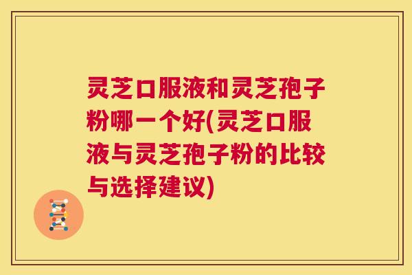 灵芝口服液和灵芝孢子粉哪一个好(灵芝口服液与灵芝孢子粉的比较与选择建议)  第1张