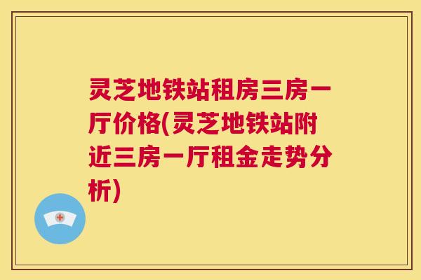 灵芝地铁站租房三房一厅价格(灵芝地铁站附近三房一厅租金走势分析)  第1张