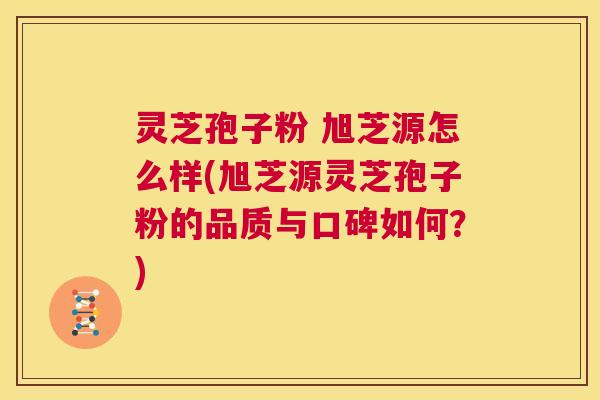 灵芝孢子粉 旭芝源怎么样(旭芝源灵芝孢子粉的品质与口碑如何?) 第1张 灵芝孢子粉 旭芝源怎么样(旭芝源灵芝孢子粉的品质与口碑如何?) 第1张