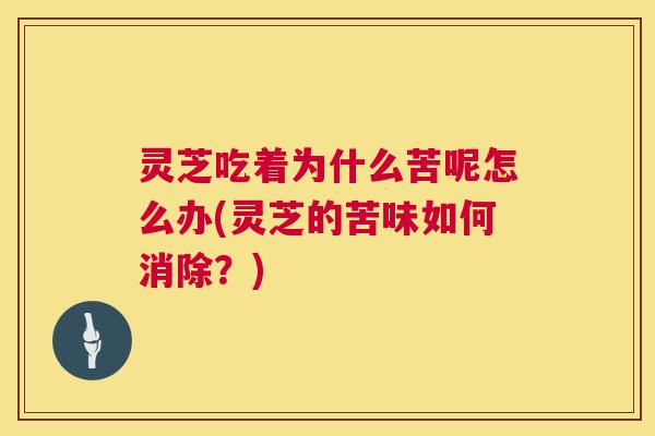 灵芝吃着为什么苦呢怎么办(灵芝的苦味如何消除?) 第1张 灵芝吃着为什么苦呢怎么办(灵芝的苦味如何消除?) 第1张