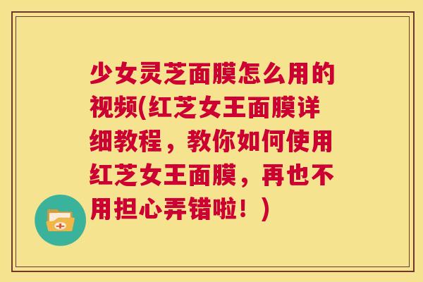 少女灵芝面膜怎么用的视频(红芝女王面膜详细教程，教你如何使用红芝女王面膜，再也不用担心弄错啦！)  第1张