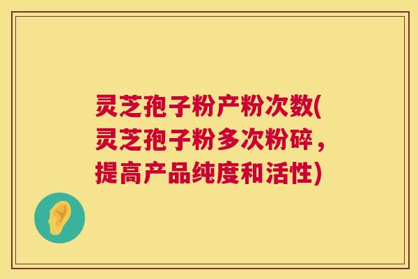 灵芝孢子粉产粉次数(灵芝孢子粉多次粉碎，提高产品纯度和活性)  第1张
