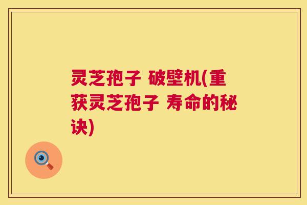 灵芝孢子 破壁机(重获灵芝孢子 寿命的秘诀)  第1张