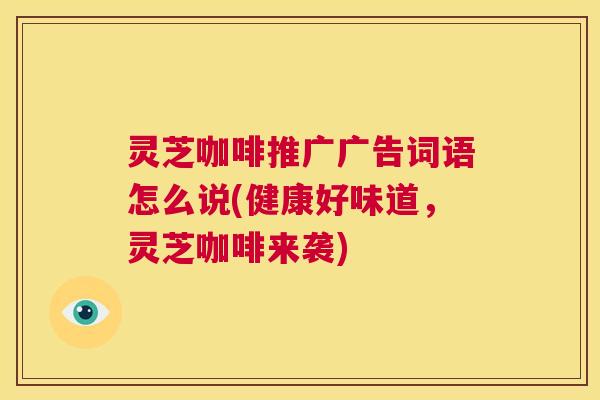 灵芝咖啡推广广告词语怎么说(健康好味道，灵芝咖啡来袭)  第1张