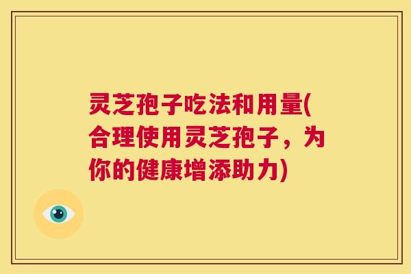 灵芝孢子吃法和用量(合理使用灵芝孢子，为你的健康增添助力)  第1张