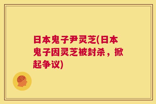 日本鬼子尹灵芝(日本鬼子因灵芝被封杀，掀起争议)  第1张