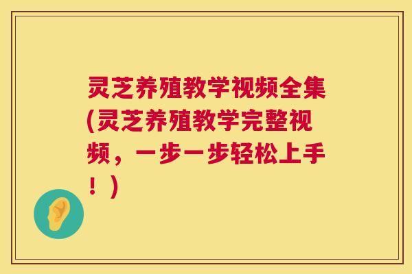 灵芝养殖教学视频全集(灵芝养殖教学完整视频，一步一步轻松上手！)  第1张
