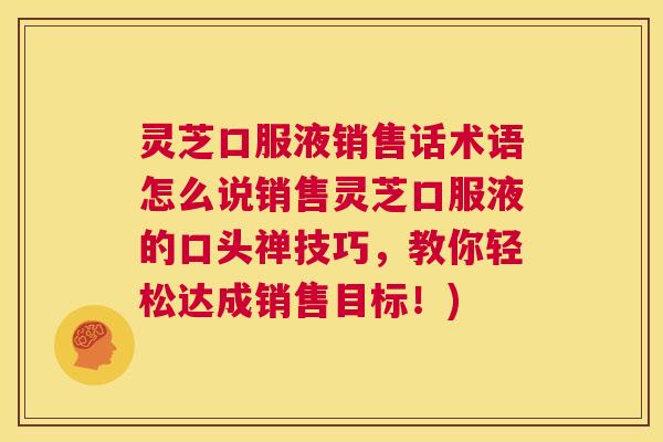 灵芝口服液销售话术语怎么说销售灵芝口服液的口头禅技巧,教你轻松达成销售目标!) 第1张 灵芝口服液销售话术语怎么说销售灵芝口服液的口头禅技巧,教你轻松达成销售目标!) 第1张