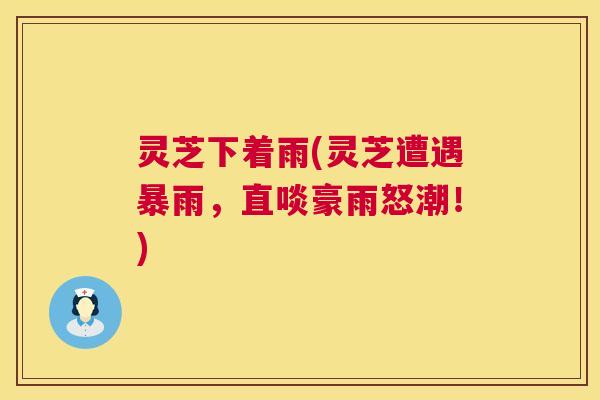 灵芝下着雨(灵芝遭遇暴雨,直啖豪雨怒潮!) 第1张 灵芝下着雨(灵芝遭遇暴雨,直啖豪雨怒潮!) 第1张