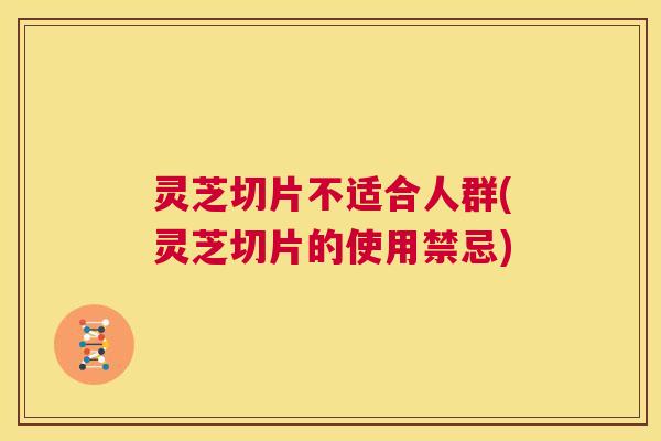 灵芝切片不适合人群(灵芝切片的使用禁忌)  第1张