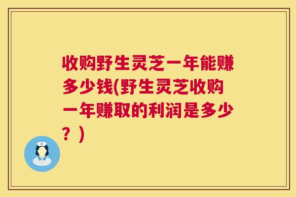 收购野生灵芝一年能赚多少钱(野生灵芝收购一年赚取的利润是多少？)  第1张