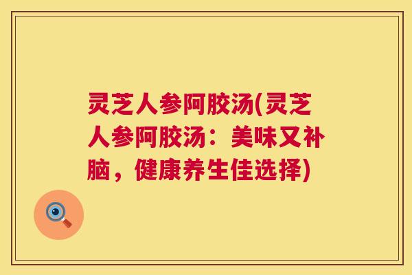 灵芝人参阿胶汤(灵芝人参阿胶汤：美味又补脑，健康养生佳选择)  第1张