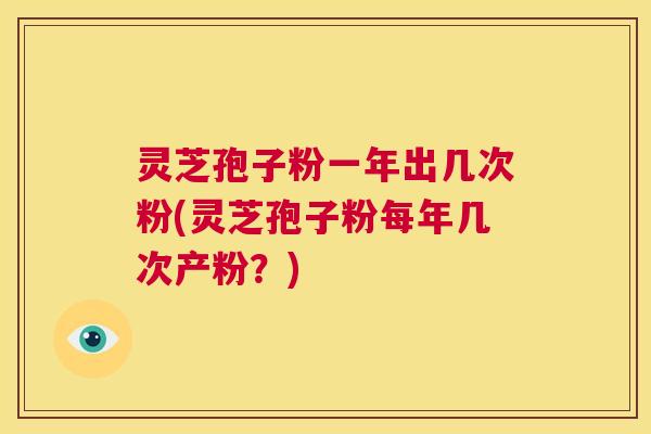 灵芝孢子粉一年出几次粉(灵芝孢子粉每年几次产粉？)  第1张