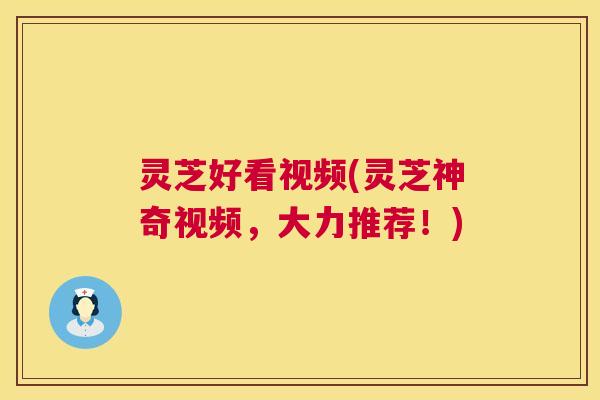 灵芝好看视频(灵芝神奇视频，大力推荐！)  第1张