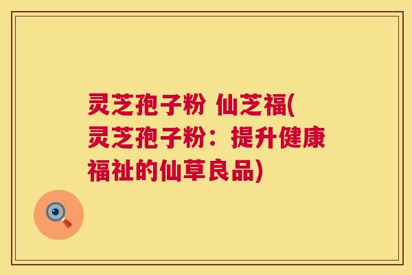 灵芝孢子粉 仙芝福(灵芝孢子粉：提升健康福祉的仙草良品)  第1张