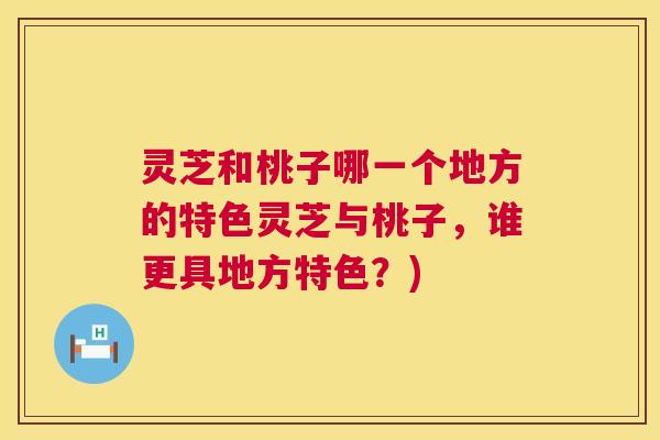 灵芝和桃子哪一个地方的特色灵芝与桃子，谁更具地方特色？)  第1张